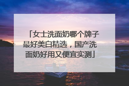 女士洗面奶哪个牌子最好美白精选，国产洗面奶好用又便宜实测
