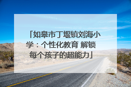 如皋市丁堰镇刘海小学：个性化教育 解锁每个孩子的超能力