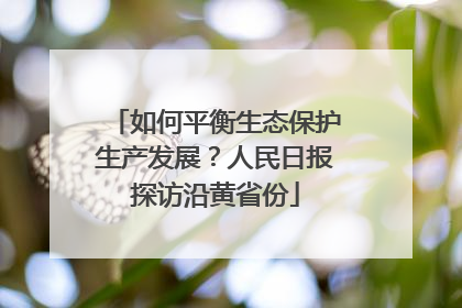 如何平衡生态保护生产发展？人民日报探访沿黄省份