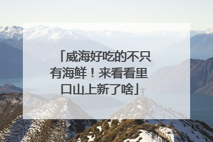 威海好吃的不只有海鲜！来看看里口山上新了啥