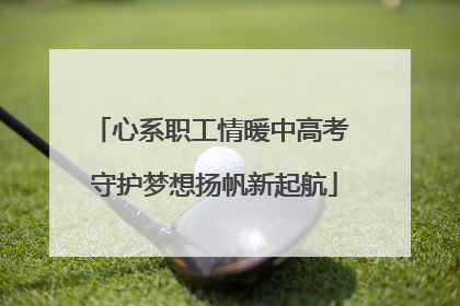 心系职工情暖中高考 守护梦想扬帆新起航
