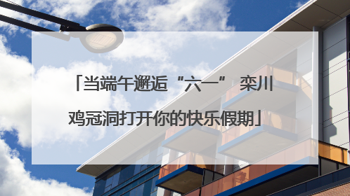 当端午邂逅“六一” 栾川鸡冠洞打开你的快乐假期
