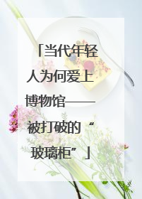 当代年轻人为何爱上博物馆——被打破的“玻璃柜”