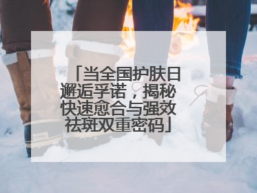 当全国护肤日邂逅孚诺，揭秘快速愈合与强效祛斑双重密码