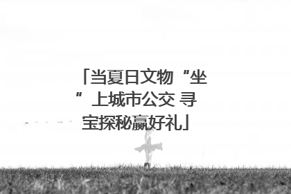 当夏日文物“坐”上城市公交 寻宝探秘赢好礼