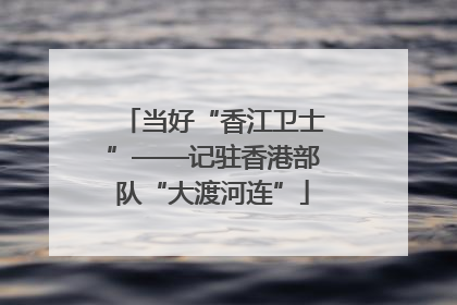 当好“香江卫士”——记驻香港部队“大渡河连”