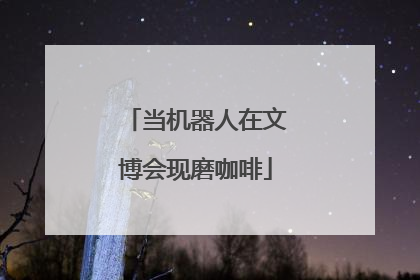 当机器人在文博会现磨咖啡