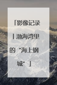 影像记录丨渤海湾里的“海上钢城”