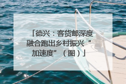 德兴：客货邮深度融合跑出乡村振兴“加速度”（图）