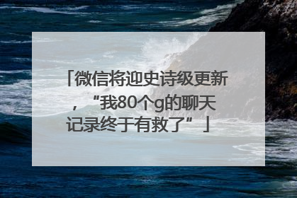 微信将迎史诗级更新，“我80个g的聊天记录终于有救了”