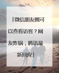 微信朋友圈可以查看访客？网友炸锅，腾讯最新回应