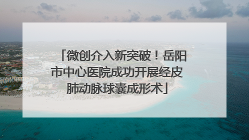 微创介入新突破！岳阳市中心医院成功开展经皮肺动脉球囊成形术