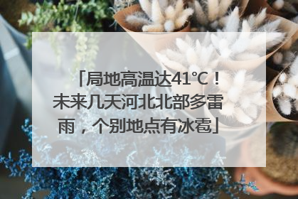 局地高温达41℃！未来几天河北北部多雷雨，个别地点有冰雹