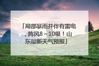 局部暴雨并伴有雷电，阵风8～10级！山东最新天气预报