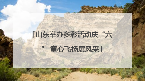 山东举办多彩活动庆“六一” 童心飞扬展风采