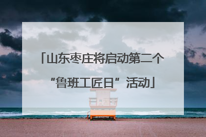 山东枣庄将启动第二个“鲁班工匠日”活动