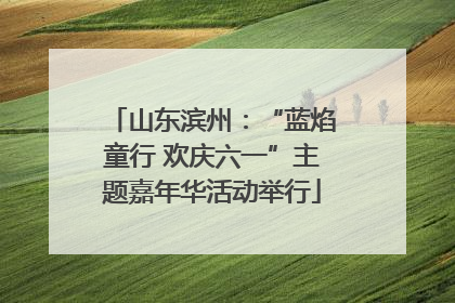 山东滨州：“蓝焰童行 欢庆六一”主题嘉年华活动举行
