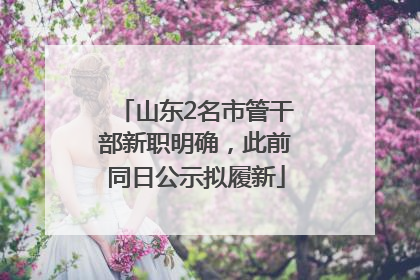 山东2名市管干部新职明确，此前同日公示拟履新