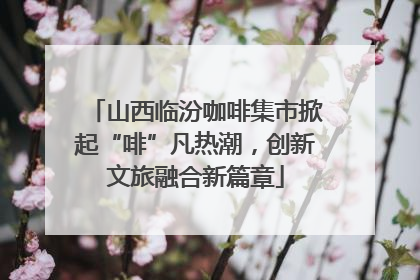山西临汾咖啡集市掀起“啡”凡热潮，创新文旅融合新篇章
