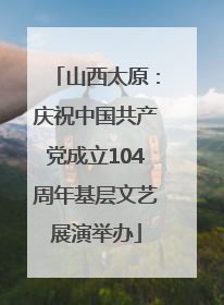 山西太原：庆祝中国共产党成立104周年基层文艺展演举办