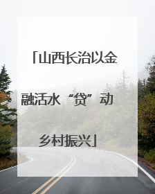 山西长治以金融活水“贷”动乡村振兴