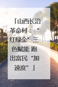 山西长治革命村：“红绿金”三色赋能 跑出富民“加速度”