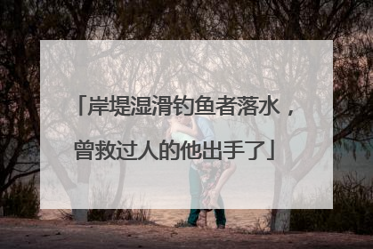 岸堤湿滑钓鱼者落水，曾救过人的他出手了