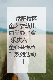 岳阳楼区童之梦幼儿园举办“欢乐庆六一·童心共传承”系列活动