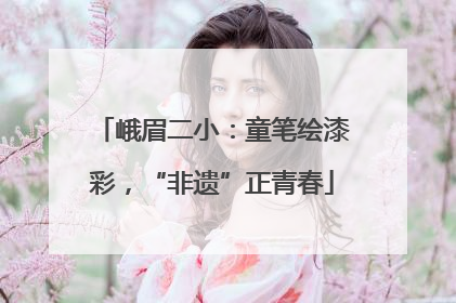 峨眉二小：童笔绘漆彩，“非遗”正青春