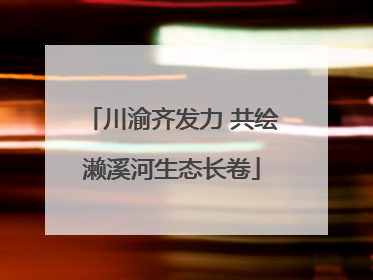 川渝齐发力 共绘濑溪河生态长卷