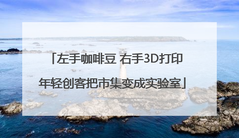 左手咖啡豆 右手3D打印 年轻创客把市集变成实验室