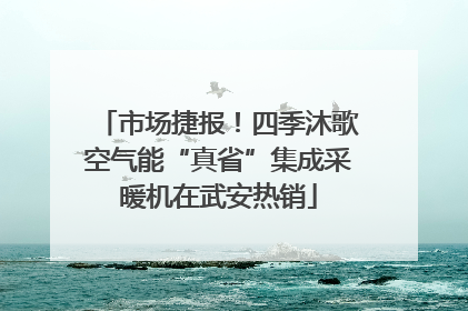 市场捷报！四季沐歌空气能“真省”集成采暖机在武安热销