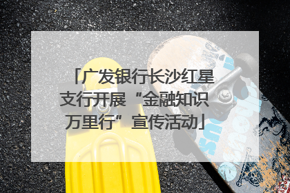广发银行长沙红星支行开展“金融知识万里行”宣传活动