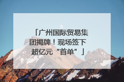 广州国际贸易集团揭牌！现场签下超亿元“首单”