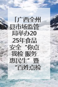 广西全州县市场监管局举办2025年食品安全“你点我检 服务惠民生”暨“百姓点检日”活动启动仪式