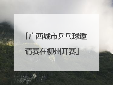 广西城市乒乓球邀请赛在柳州开赛