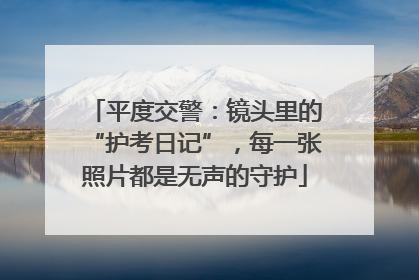 平度交警：镜头里的“护考日记”，每一张照片都是无声的守护