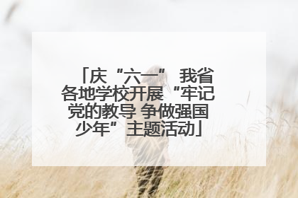 庆“六一” 我省各地学校开展“牢记党的教导 争做强国少年”主题活动