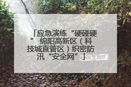 应急演练“硬碰硬” 绵阳高新区（科技城直管区）织密防汛“安全网”