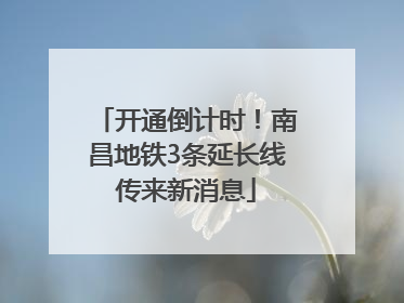 开通倒计时！南昌地铁3条延长线传来新消息