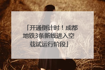 开通倒计时！成都地铁3条新线进入空载试运行阶段