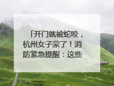 开门就被蛇咬，杭州女子蒙了！消防紧急提醒：这些方法都不靠谱！