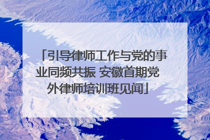 引导律师工作与党的事业同频共振 安徽首期党外律师培训班见闻