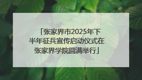 张家界市2025年下半年征兵宣传启动仪式在张家界学院圆满举行