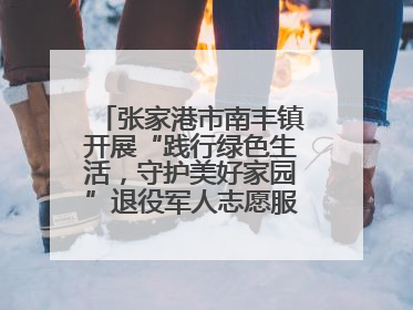 张家港市南丰镇开展“践行绿色生活，守护美好家园”退役军人志愿服务活动