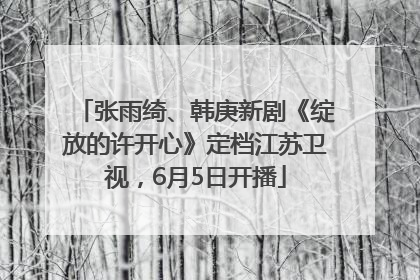 张雨绮、韩庚新剧《绽放的许开心》定档江苏卫视，6月5日开播