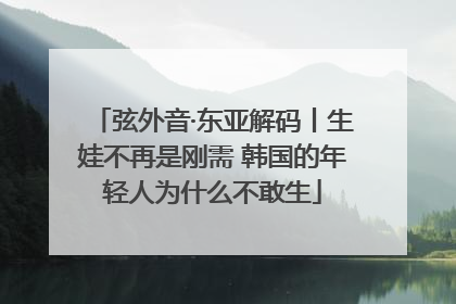 弦外音·东亚解码丨生娃不再是刚需 韩国的年轻人为什么不敢生