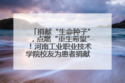 捐献“生命种子”，点燃“重生希望”！河南工业职业技术学院校友为患者捐献造血干细胞