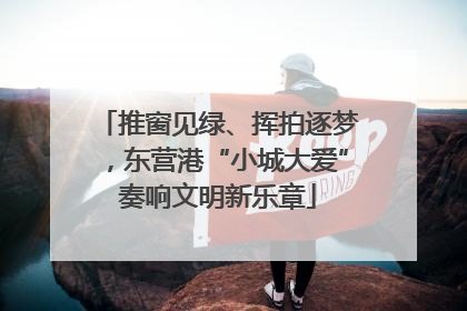 推窗见绿、挥拍逐梦，东营港“小城大爱”奏响文明新乐章