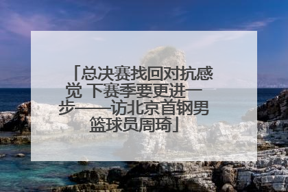 总决赛找回对抗感觉 下赛季要更进一步——访北京首钢男篮球员周琦